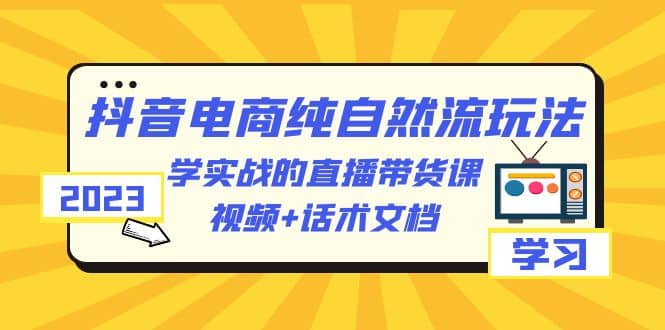 2023抖音电商·纯自然流玩法：学实战的直播带货课，视频+话术文档-知墨网