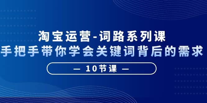 淘宝运营-词路系列课：手把手带你学会关键词背后的需求（10节课）-知墨网