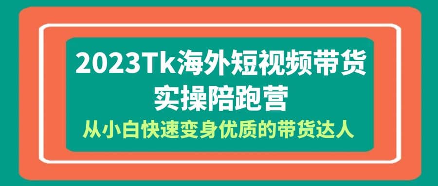 2023-Tk海外短视频带货-实操陪跑营，从小白快速变身优质的带货达人-知墨网