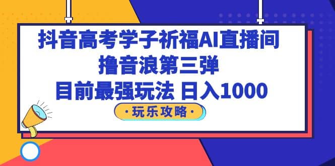 抖音高考学子祈福AI直播间，撸音浪第三弹，目前最强玩法，轻松日入1000-知墨网