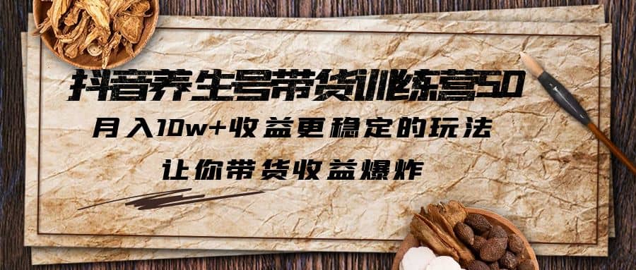 抖音养生号带货·训练营5.0 月入10w+稳定玩法 让你带货收益爆炸(更新)-知墨网