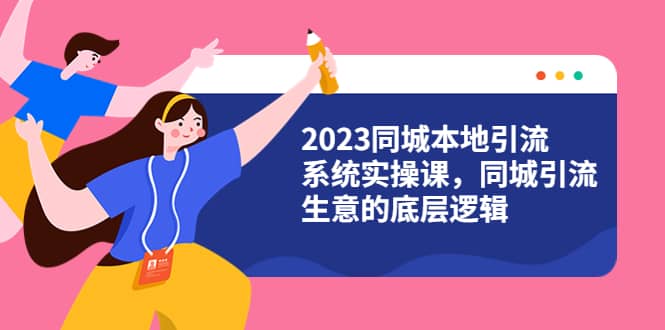 2023同城本地引流系统实操课，同城引流生意的底层逻辑（31节视频课）-知墨网