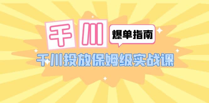 千川-爆单实战指南：千川投放保姆级实战课（22节课时）-知墨网