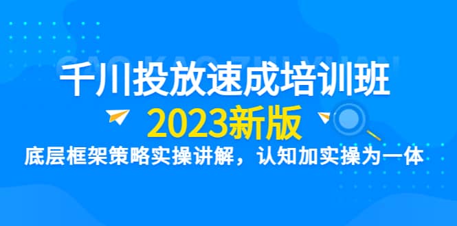 千川投放速成培训班【2023新版】底层框架策略实操讲解，认知加实操为一体-知墨网