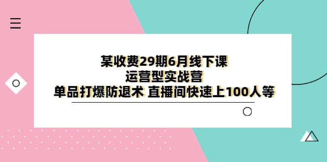 某收费29期6月线下课-运营型实战营 单品打爆防退术 直播间快速上100人等-知墨网