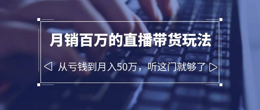 老板必学：月销-百万的直播带货玩法，从亏钱到月入50万，听这门就够了-知墨网