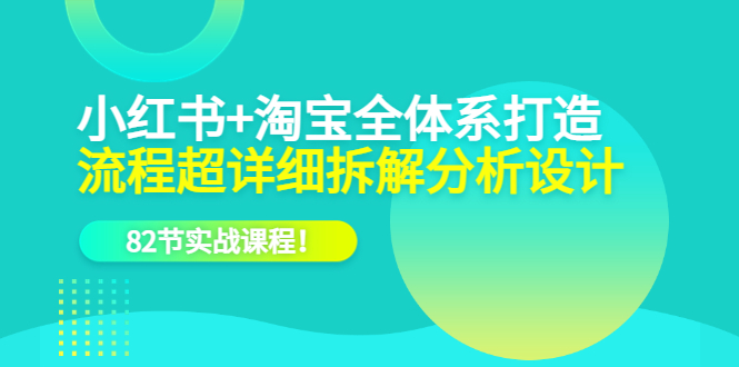 小红书+淘宝·全体系打造，流程超详细拆解分析设计，82节实战课程-知墨网