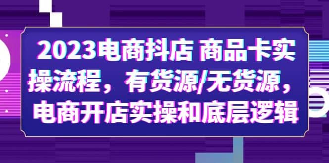 2023电商抖店 商品卡实操流程，有货源/无货源，电商开店实操和底层逻辑-知墨网