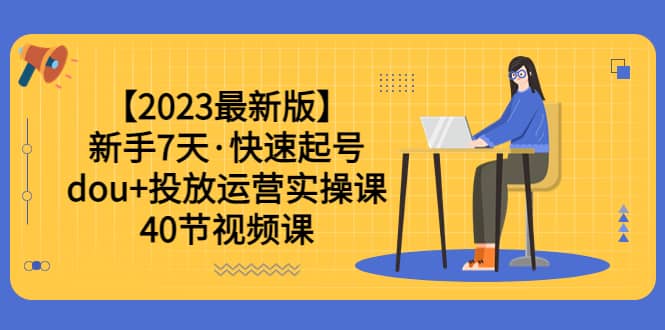 【2023最新版】新手7天·快速起号：dou 投放运营实操课（40节视频课）-知墨网