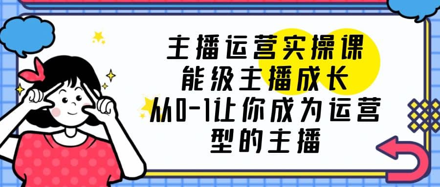 主播运营实操课，能级-主播成长，从0-1让你成为运营型的主播-知墨网