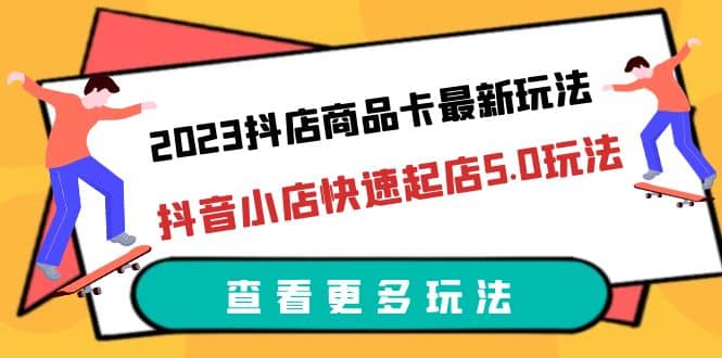 2023抖店商品卡最新玩法，抖音小店快速起店5.0玩法（11节课）-知墨网