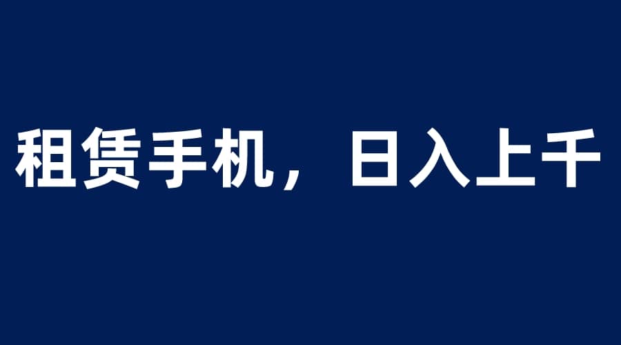 租赁手机蓝海项目，轻松到日入上千，小白0成本直接上手-知墨网