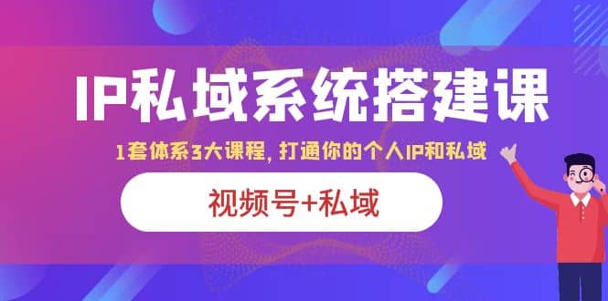 IP私域 系统搭建课，视频号+私域 1套 体系 3大课程，打通你的个人ip私域-知墨网