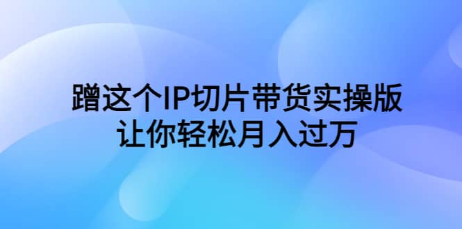 蹭这个IP切片带货实操版，让你轻松月入过万（教程 素材）-知墨网