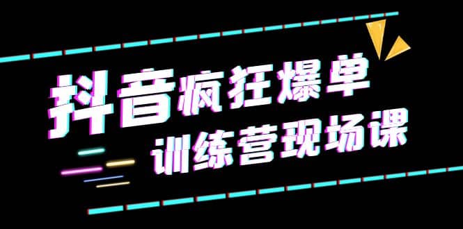 抖音短视频疯狂-爆单训练营现场课（新）直播带货+实战案例-知墨网