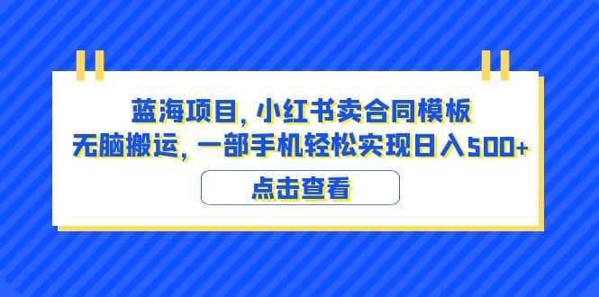 蓝海项目 小红书卖合同模板 无脑搬运 一部手机日入500+（教程+4000份模板）-知墨网