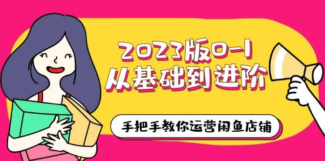 2023版0-1从基础到进阶，手把手教你运营闲鱼店铺（10节视频课）-知墨网