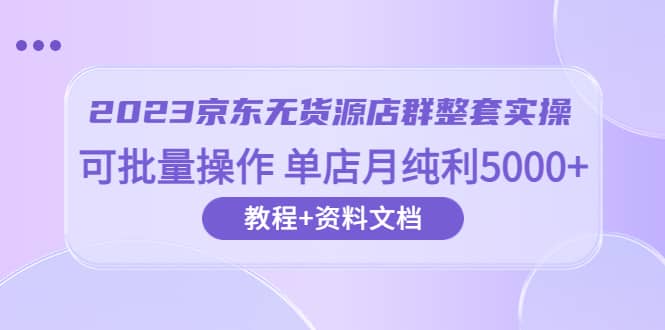 2023京东-无货源店群整套实操 可批量操作 单店月纯利5000+63节课+资料文档-知墨网