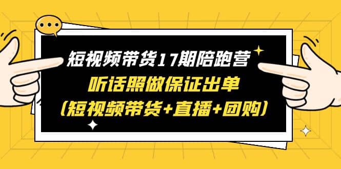 短视频带货17期陪跑营 听话照做保证出单（短视频带货+直播+团购）-知墨网