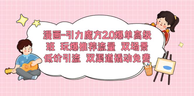 漫画-引力魔方2.0爆单高级班 玩爆推荐流量 双场景低价引流 双渠道撬动免费-知墨网