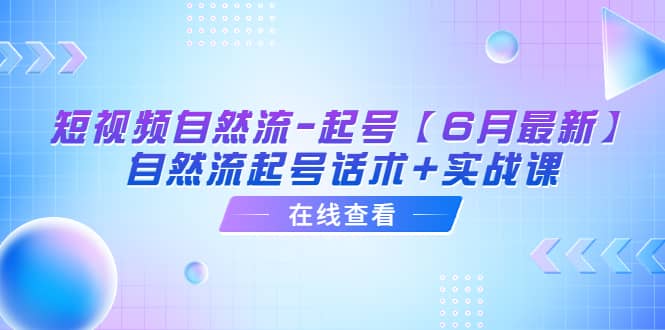 短视频自然流-起号【6月最新】自然流起号话术+实战课-知墨网