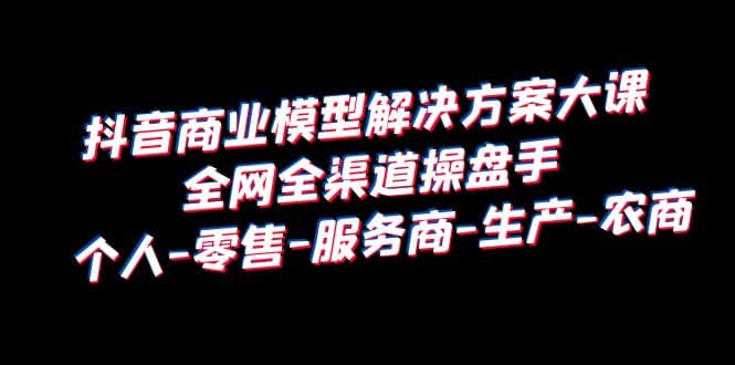 抖音商业 模型解决方案大课 全网全渠道操盘手 个人-零售-服务商-生产-农商-知墨网