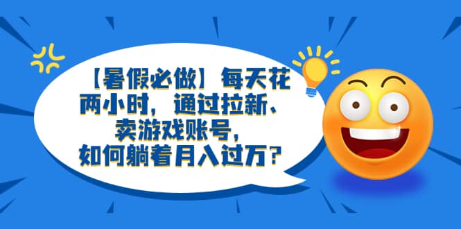 【暑假必做】每天花两小时，通过拉新、卖游戏账号，如何躺着月入过万？-知墨网