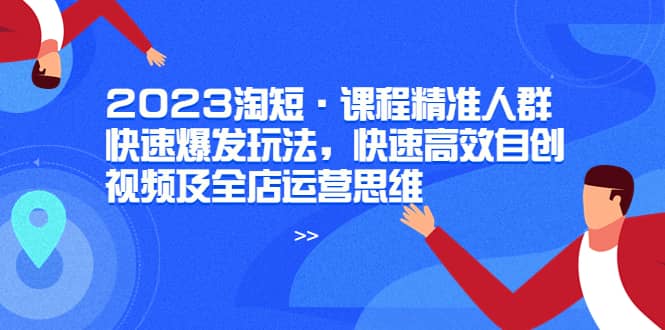 2023淘短·课程精准人群快速爆发玩法，快速高效自创视频及全店运营思维-知墨网