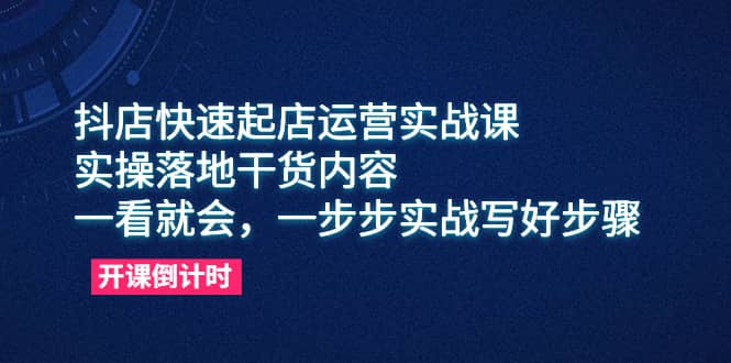 抖店快速起店运营实战课，实操落地干货内容，一看就会，一步步实战写好步骤-知墨网