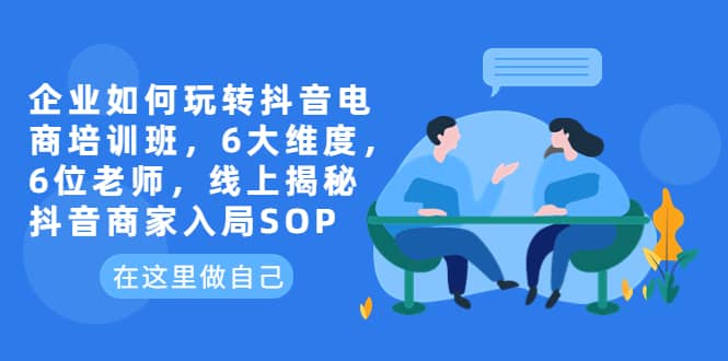 企业如何玩转抖音电商培训班，6大维度，6位老师，线上揭秘抖音商家入局SOP-知墨网