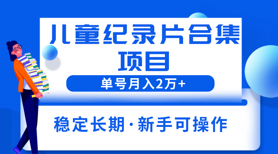 2023儿童纪录片合集项目，单个账号轻松月入2w+-知墨网