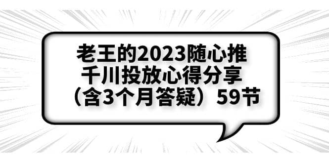 老王的2023随心推+千川投放心得分享（含3个月答疑）59节-知墨网