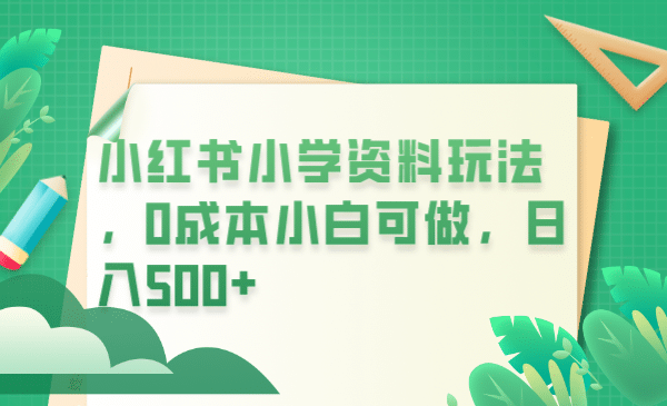 小红书小学资料玩法，0成本小白可做日入500 （教程 资料）-知墨网