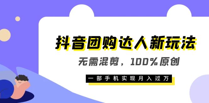 抖音团购达人新玩法，无需混剪，100%原创，一部手机实现月入过万-知墨网