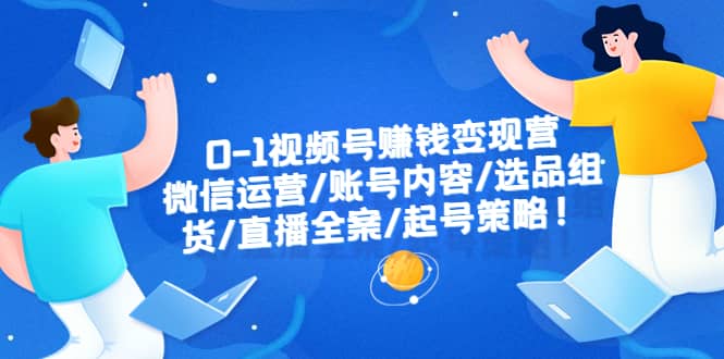 0-1视频号赚钱变现营：微信运营-账号内容-选品组货-直播全案-起号策略-知墨网