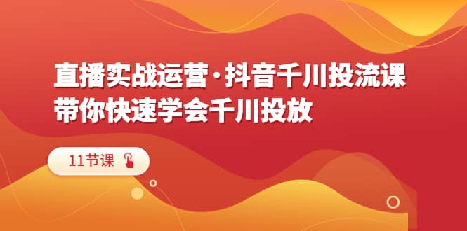 直播实战运营·抖音千川投流课，带你快速学会千川投放（11节课）-知墨网