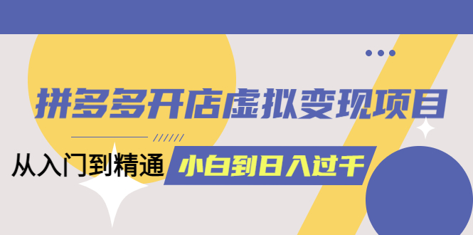 拼多多开店虚拟变现项目：入门到精通 从小白到日入1000（完整版）6月13更新-知墨网