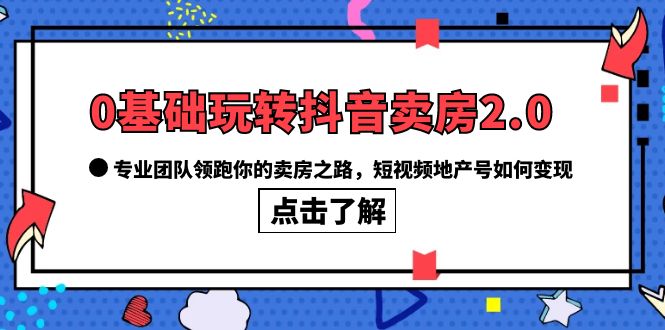 0基础玩转抖音-卖房2.0，专业团队领跑你的卖房之路，短视频地产号如何变现-知墨网