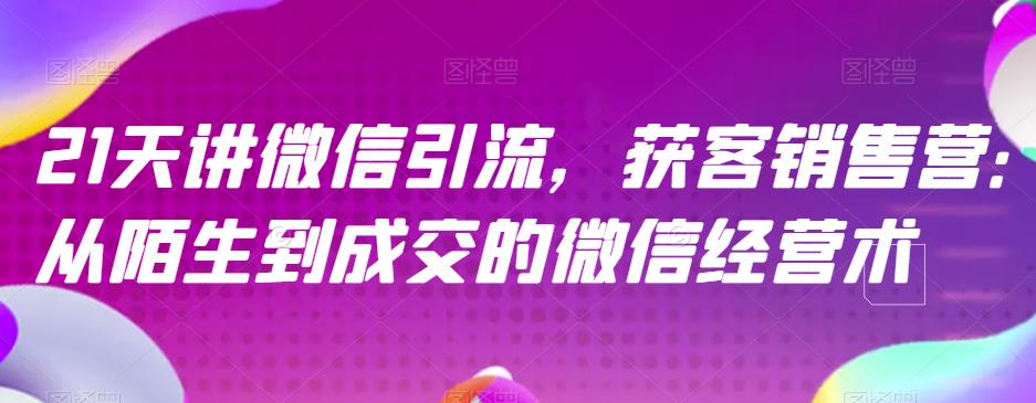 21天讲微信引流获客销售营，从陌生到成交的微信经营术-知墨网