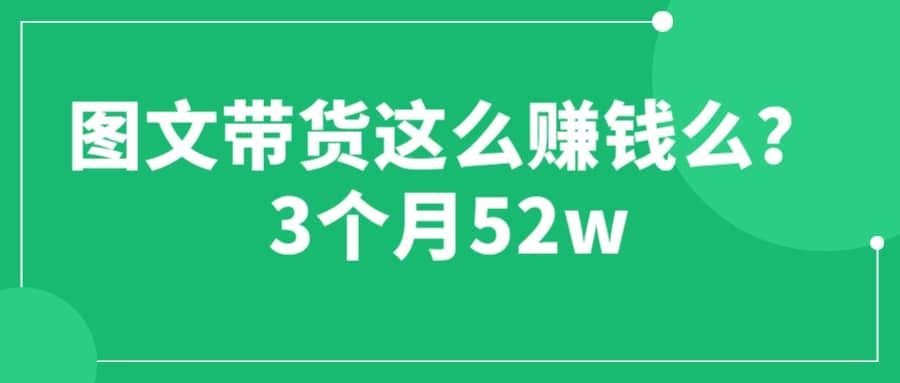 图文带货这么赚钱么? 3个月52W 图文带货运营加强课-知墨网