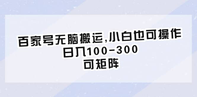 百家号无脑搬运,小白也可操作，日入100-300，可矩阵-知墨网