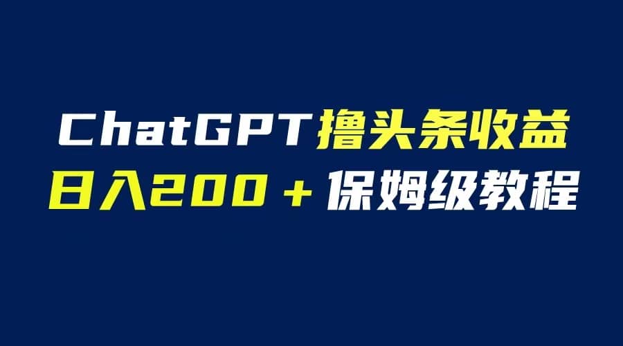 GPT解放双手撸头条收益，日入200保姆级教程，自媒体小白无脑操作-知墨网