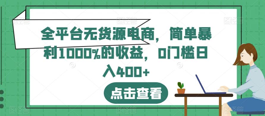 全平台无货源电商，简单暴利1000%的收益，0门槛日入400+【揭秘】-知墨网