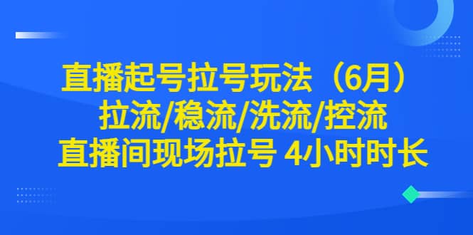 直播起号拉号玩法（6月）拉流/稳流/洗流/控流 直播间现场拉号 4小时时长-知墨网