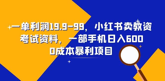 一单利润19.9-99，小红书卖教资考试资料，一部手机日入600（教程 资料）-知墨网