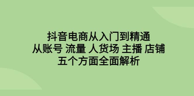 抖音电商从入门到精通，从账号 流量 人货场 主播 店铺五个方面全面解析-知墨网