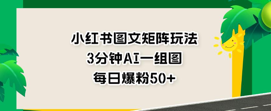 小红书图文矩阵玩法，3分钟AI一组图，每日爆粉50 【揭秘】-知墨网