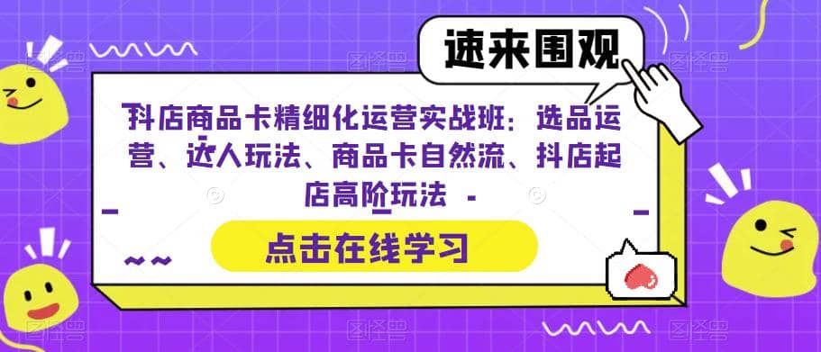 抖店商品卡精细化运营实操班：选品运营、达人玩法、商品卡自然流、抖店起店-知墨网