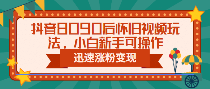 抖音8090后怀旧视频玩法，小白新手可操作，迅速涨粉变现（教程+素材）-知墨网