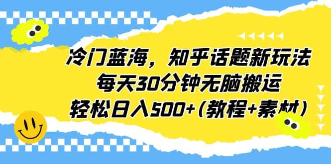 冷门蓝海，知乎话题新玩法，每天30分钟无脑搬运，轻松日入500+(教程+素材)-知墨网